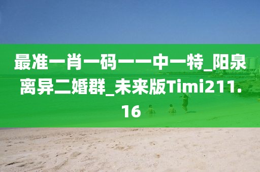 最准一肖一码一一中一特_阳泉离异二婚群_未来版Timi211.16