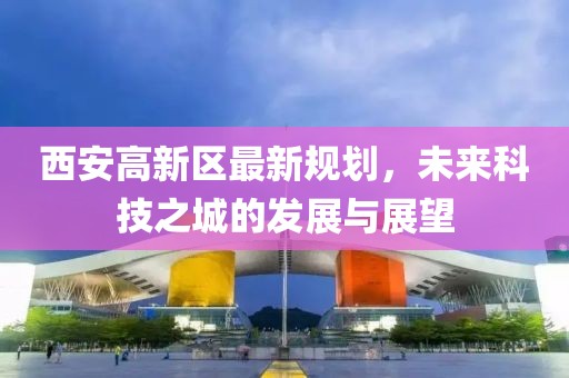 西安高新区最新规划，未来科技之城的发展与展望
