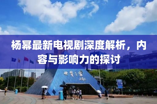 杨幂最新电视剧深度解析，内容与影响力的探讨