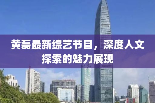 黄磊最新综艺节目，深度人文探索的魅力展现