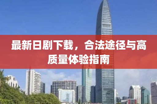 最新日剧下载，合法途径与高质量体验指南