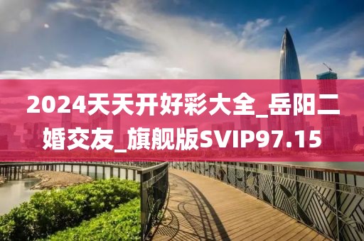 2024天天开好彩大全_岳阳二婚交友_旗舰版SVIP97.15