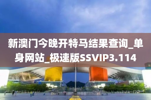 新澳门今晚开特马结果查询_单身网站_极速版SSVIP3.114
