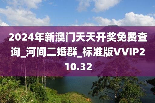 2024年新澳门天天开奖免费查询_河间二婚群_标准版VVIP210.32