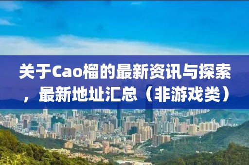 关于Cao榴的最新资讯与探索，最新地址汇总（非游戏类）