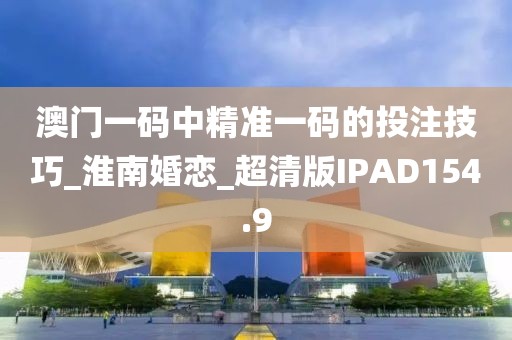 澳门一码中精准一码的投注技巧_淮南婚恋_超清版IPAD154.9
