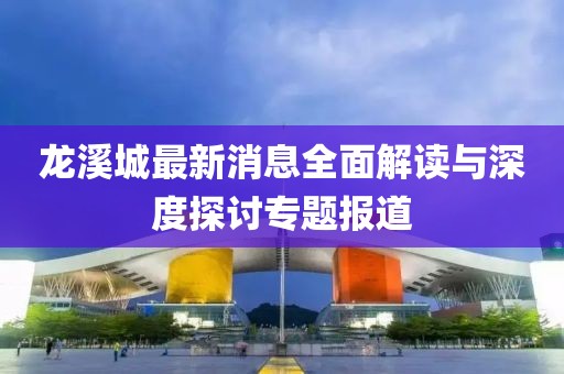 龙溪城最新消息全面解读与深度探讨专题报道