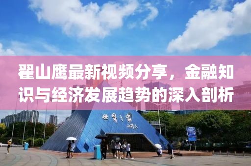翟山鹰最新视频分享，金融知识与经济发展趋势的深入剖析