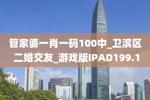 管家婆一肖一码100中_卫滨区 二婚交友_游戏版IPAD199.1