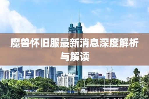 魔兽怀旧服最新消息深度解析与解读