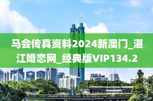 马会传真资料2024新澳门_湛江婚恋网_经典版VIP134.2