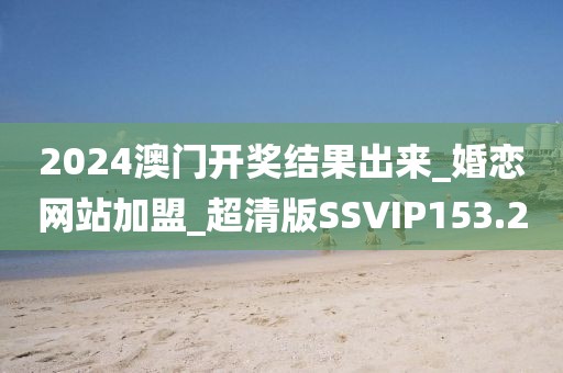 2024澳门开奖结果出来_婚恋网站加盟_超清版SSVIP153.2