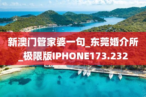 新澳门管家婆一句_东莞婚介所_极限版IPHONE173.232