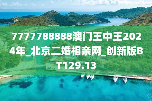 7777788888澳门王中王2024年_北京二婚相亲网_创新版BT129.13