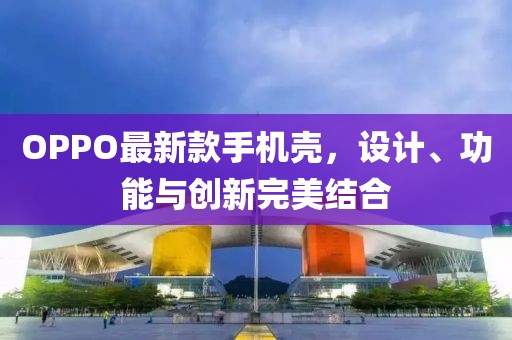 OPPO最新款手机壳，设计、功能与创新完美结合