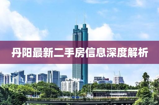 丹阳最新二手房信息深度解析