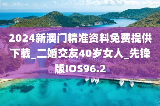 2024新澳门精准资料免费提供下载_二婚交友40岁女人_先锋版IOS96.2