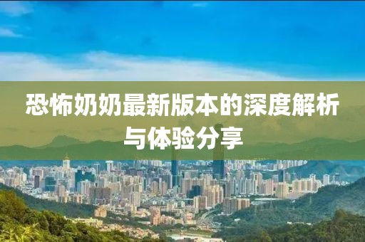 恐怖奶奶最新版本的深度解析与体验分享