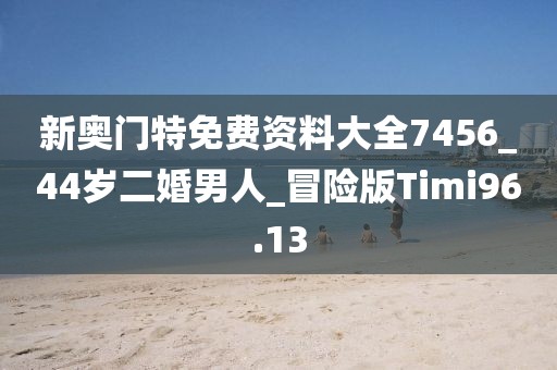 新奥门特免费资料大全7456_44岁二婚男人_冒险版Timi96.13