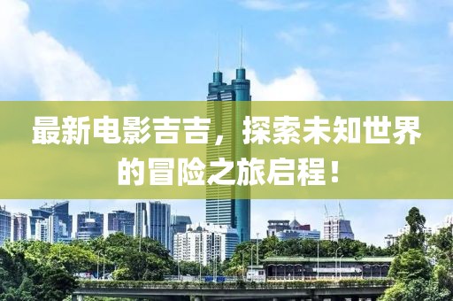 最新电影吉吉，探索未知世界的冒险之旅启程！