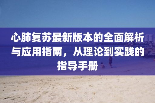 心肺复苏最新版本的全面解析与应用指南，从理论到实践的指导手册