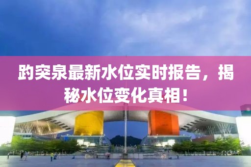 趵突泉最新水位实时报告，揭秘水位变化真相！