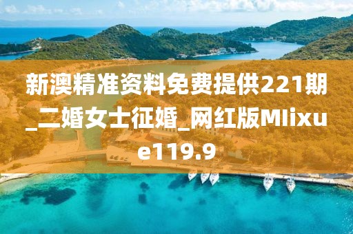 新澳精准资料免费提供221期_二婚女士征婚_网红版MIixue119.9