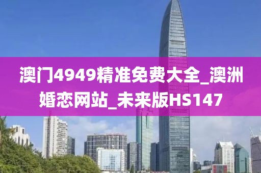 澳门4949精准免费大全_澳洲婚恋网站_未来版HS147