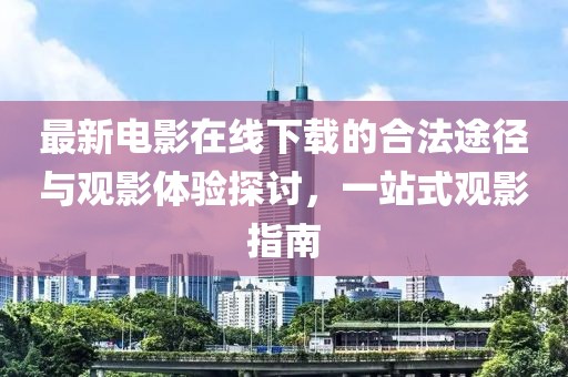 最新电影在线下载的合法途径与观影体验探讨，一站式观影指南
