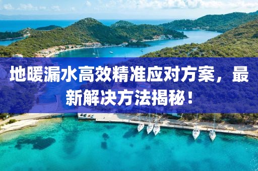 地暖漏水高效精准应对方案，最新解决方法揭秘！