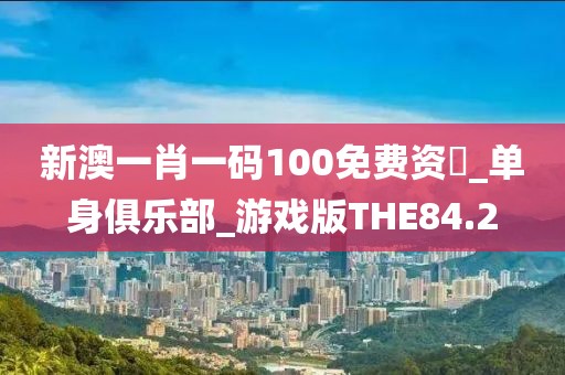 新澳一肖一码100免费资枓_单身俱乐部_游戏版THE84.2