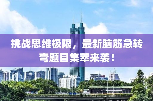 挑战思维极限，最新脑筋急转弯题目集萃来袭！