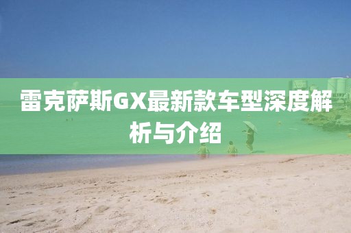 雷克萨斯GX最新款车型深度解析与介绍