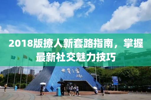 2018版撩人新套路指南，掌握最新社交魅力技巧