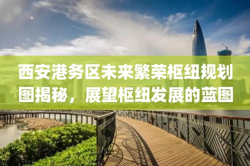 西安港务区未来繁荣枢纽规划图揭秘，展望枢纽发展的蓝图