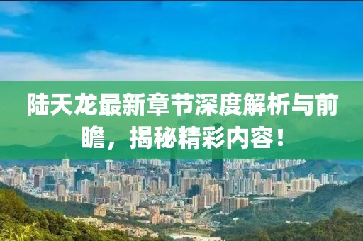 陆天龙最新章节深度解析与前瞻，揭秘精彩内容！