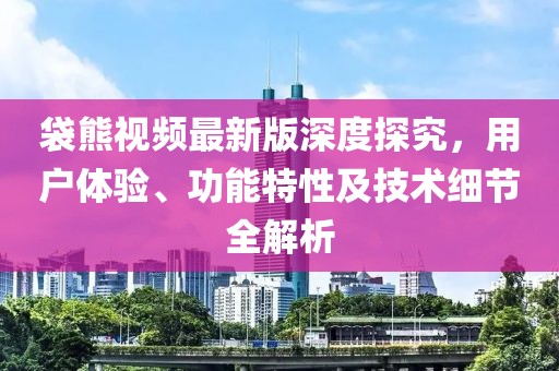 袋熊视频最新版深度探究，用户体验、功能特性及技术细节全解析