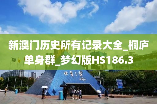 新澳门历史所有记录大全_桐庐单身群_梦幻版HS186.3