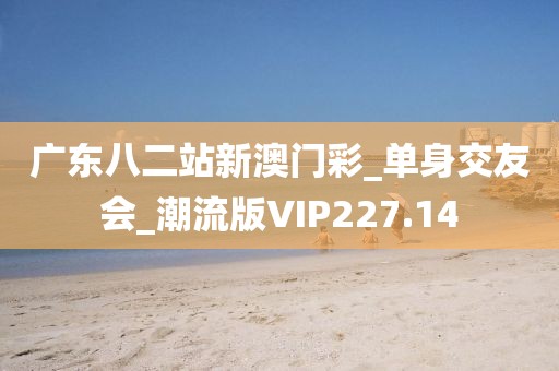 广东八二站新澳门彩_单身交友会_潮流版VIP227.14