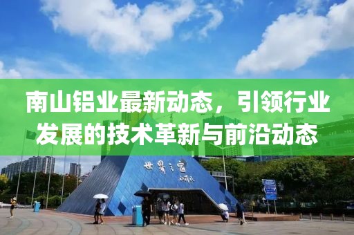 南山铝业最新动态，引领行业发展的技术革新与前沿动态