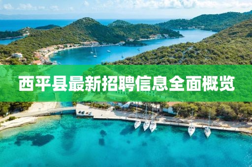 西平县最新招聘信息全面概览