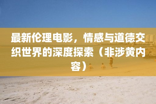 最新伦理电影，情感与道德交织世界的深度探索（非涉黄内容）