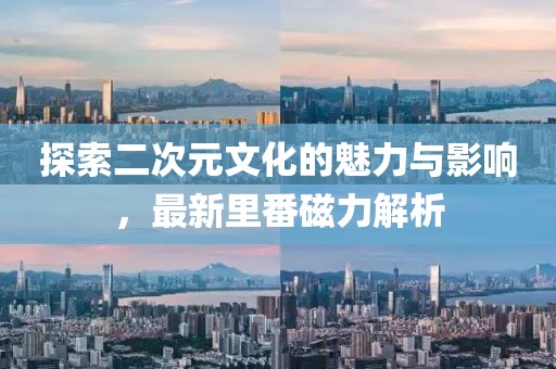 探索二次元文化的魅力与影响，最新里番磁力解析