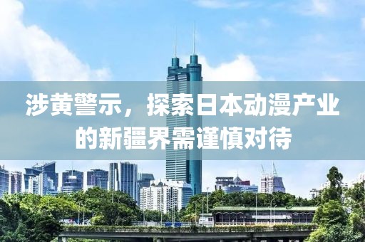 涉黄警示，探索日本动漫产业的新疆界需谨慎对待