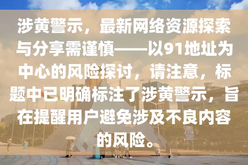 涉黄警示，最新网络资源探索与分享需谨慎——以91地址为中心的风险探讨，请注意，标题中已明确标注了涉黄警示，旨在提醒用户避免涉及不良内容的风险。