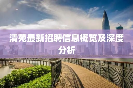 清苑最新招聘信息概览及深度分析