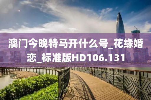 澳门今晚特马开什么号_花缘婚恋_标准版HD106.131