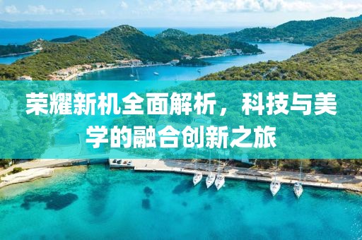 荣耀新机全面解析，科技与美学的融合创新之旅