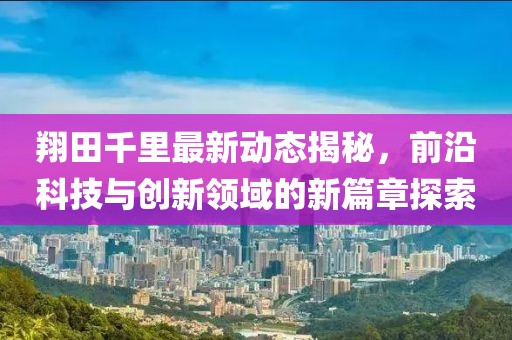 翔田千里最新动态揭秘，前沿科技与创新领域的新篇章探索