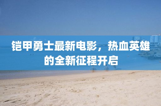 铠甲勇士最新电影，热血英雄的全新征程开启